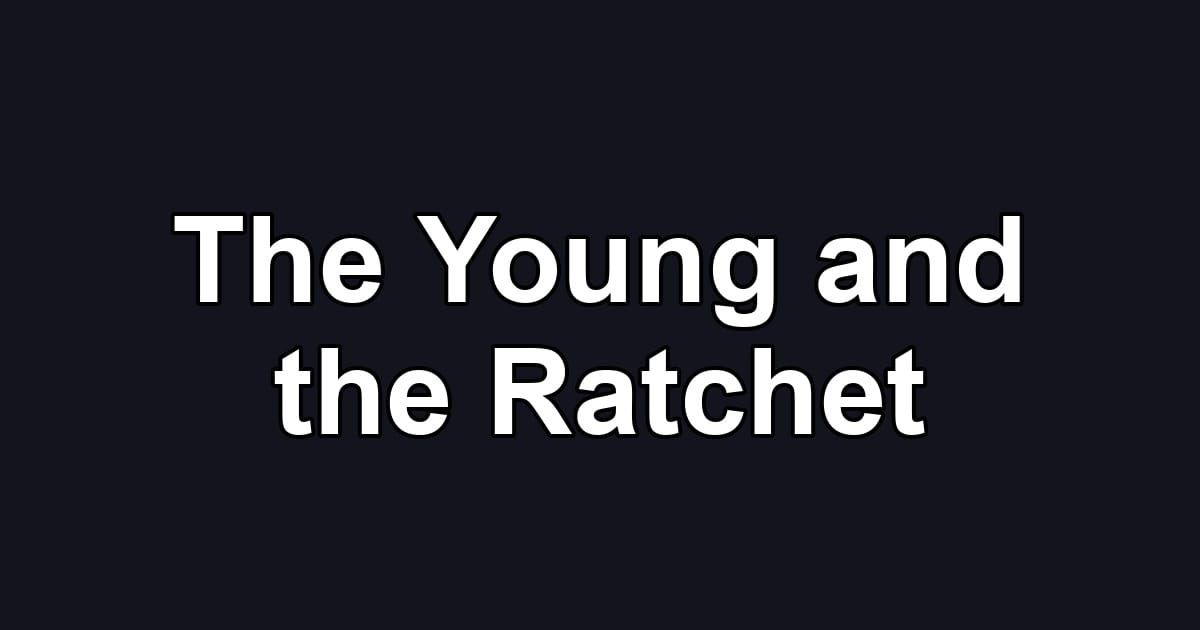 The Young and the Ratchet