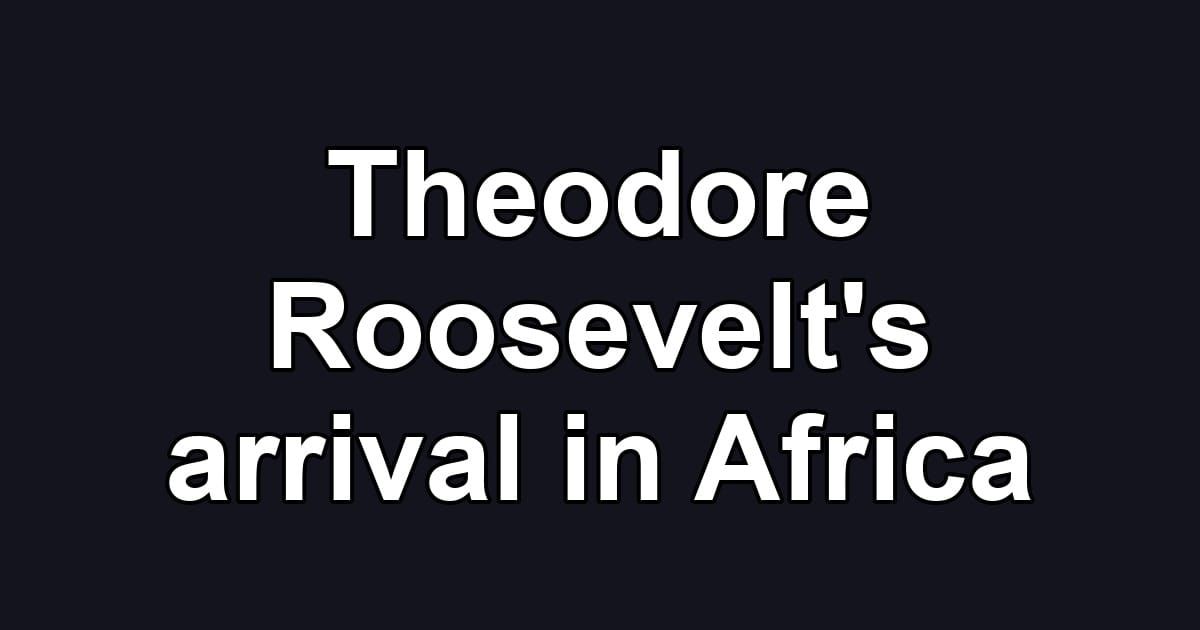 Theodore Roosevelt's arrival in Africa