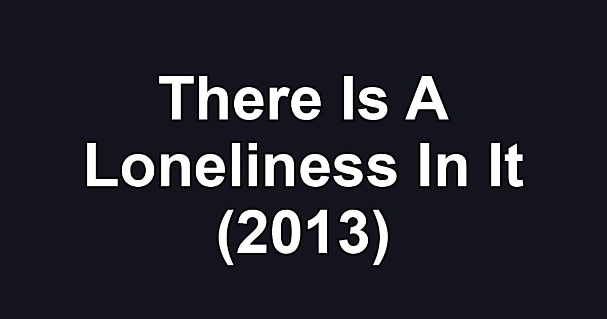 There Is A Loneliness In It (2013)