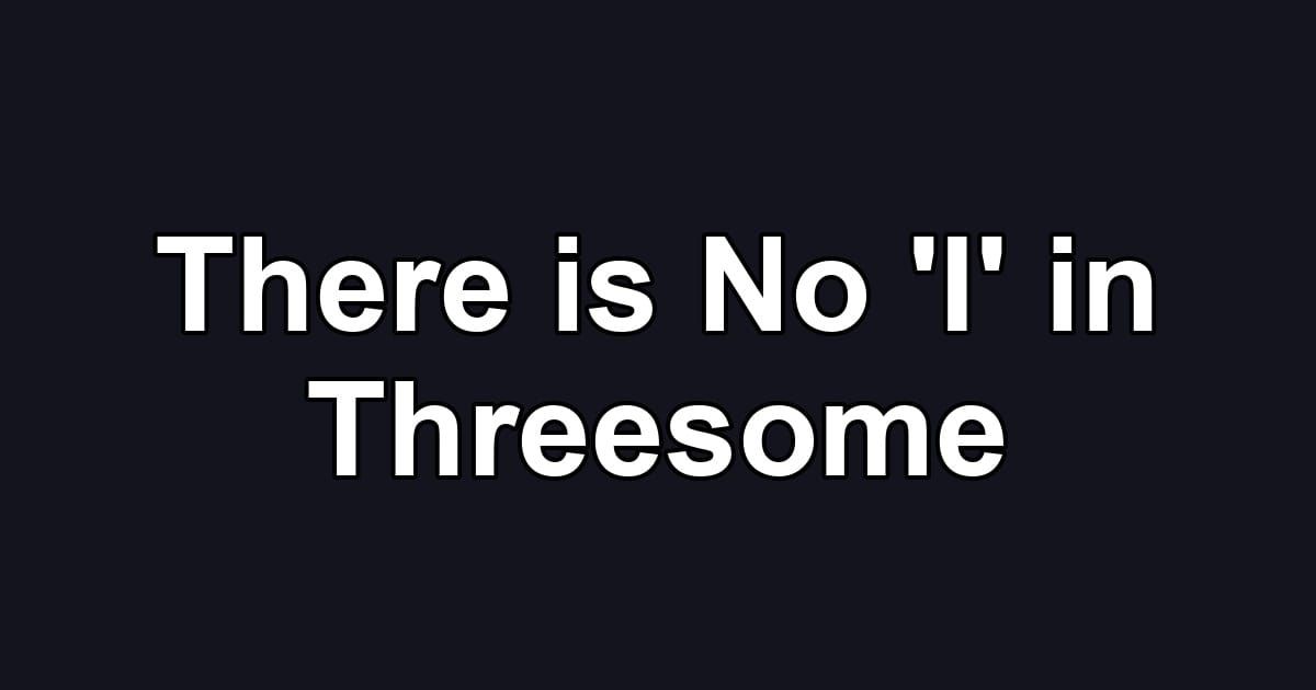 There is No 'I' in Threesome