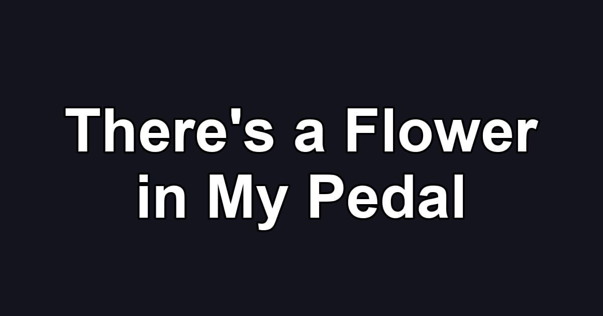 There's a Flower in My Pedal