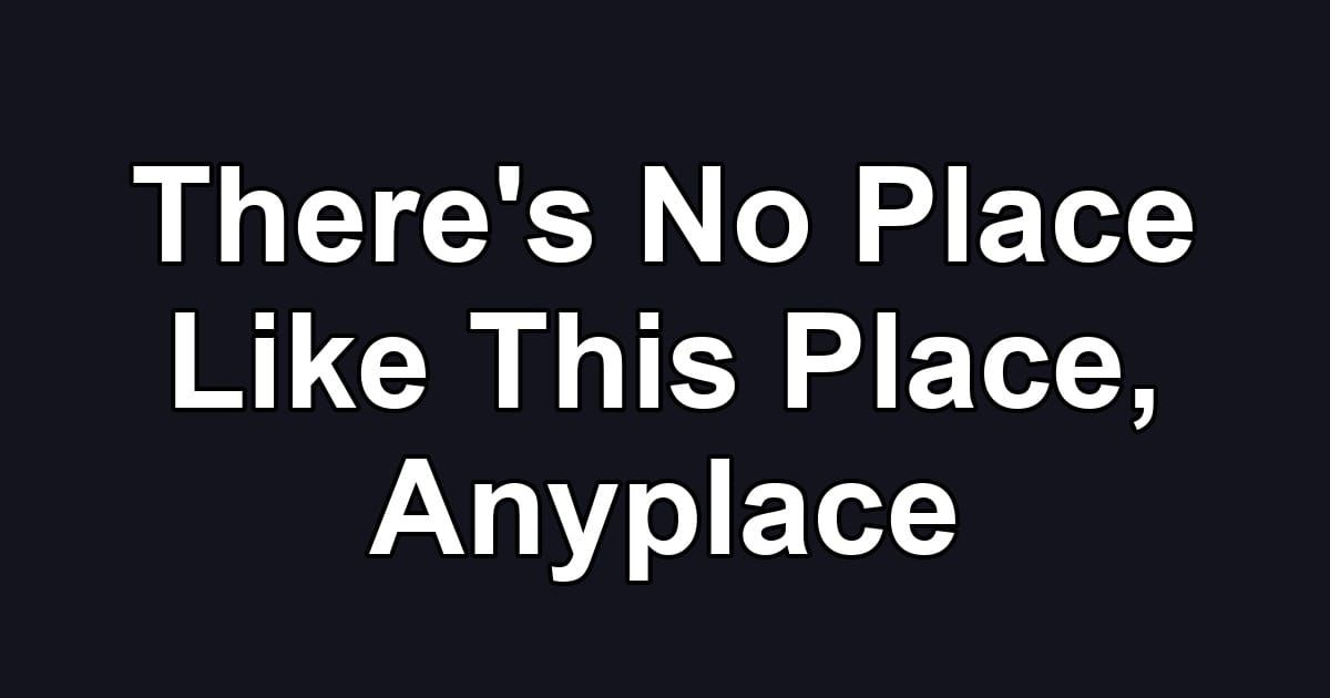There's No Place Like This Place, Anyplace