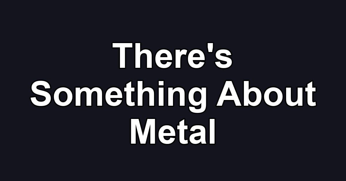 There's Something About Metal