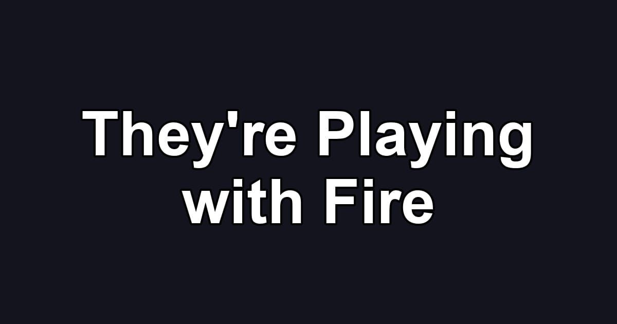 They're Playing with Fire