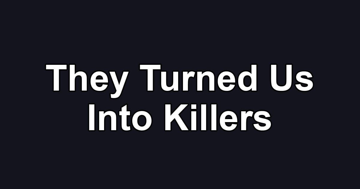 They Turned Us Into Killers