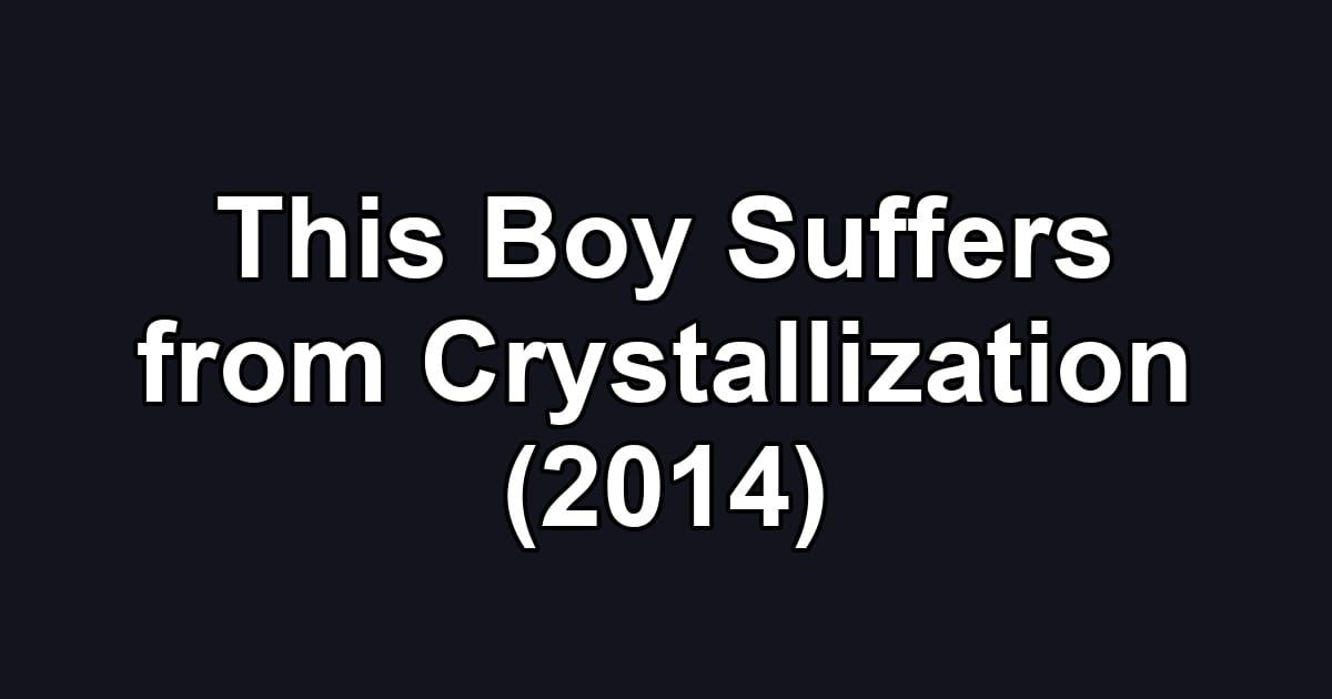 This Boy Suffers from Crystallization (2014)