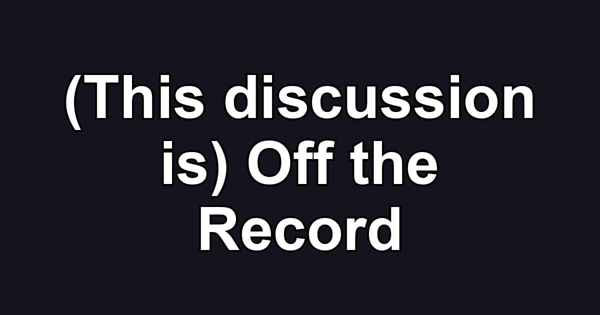 (This discussion is) Off the Record