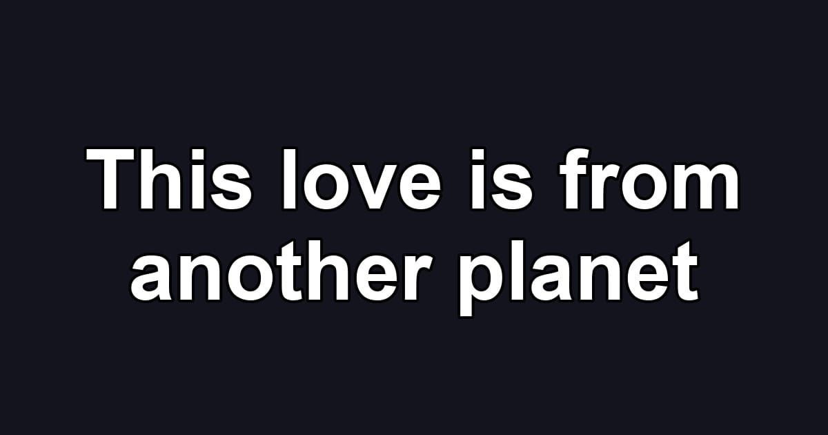 This love is from another planet