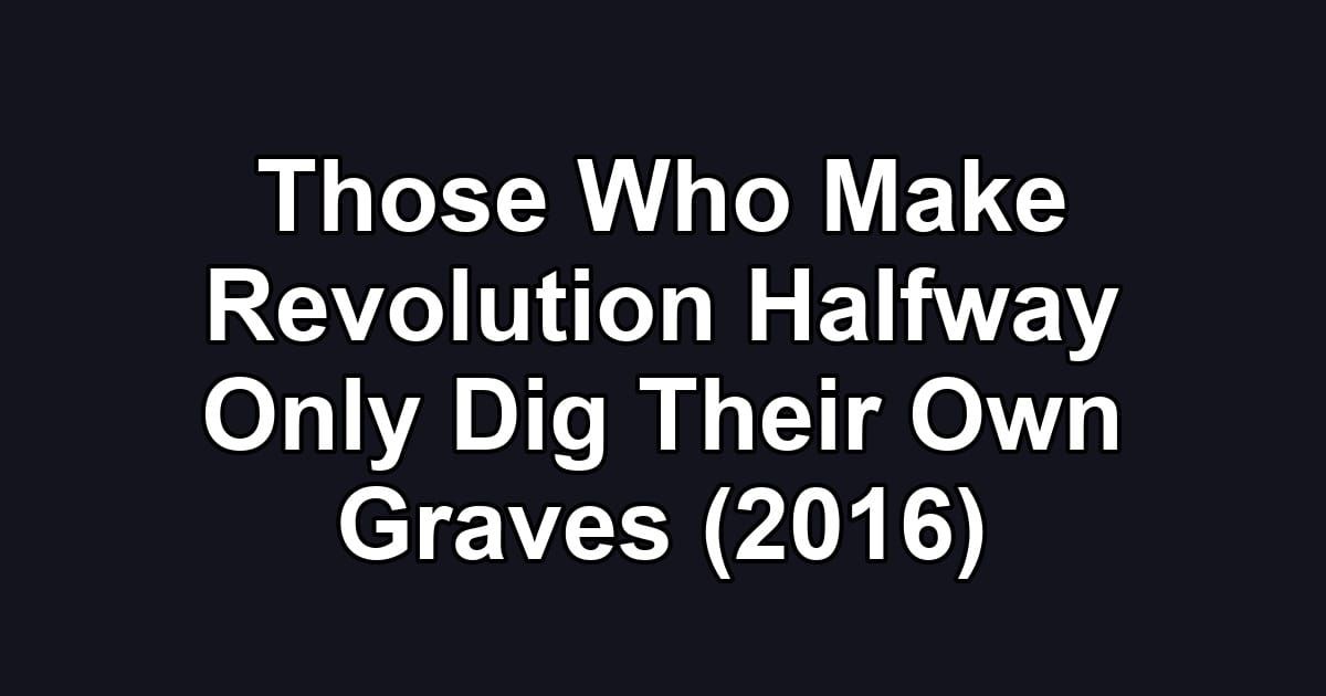Those Who Make Revolution Halfway Only Dig Their Own Graves (2016)