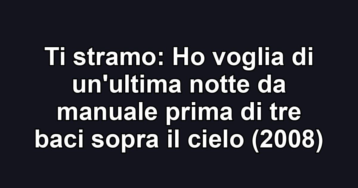 Ti stramo: Ho voglia di un'ultima notte da manuale prima di tre baci sopra il cielo (2008)