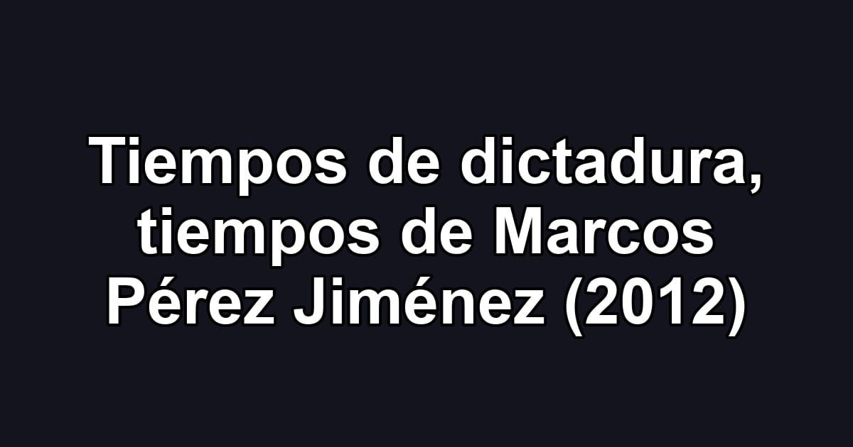 Tiempos de dictadura, tiempos de Marcos Pérez Jiménez (2012)