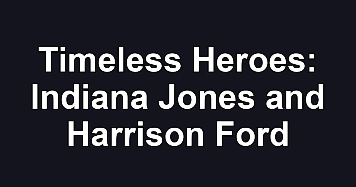Timeless Heroes: Indiana Jones and Harrison Ford