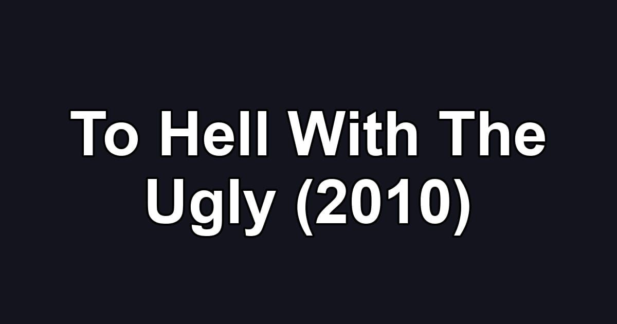 To Hell With The Ugly (2010)