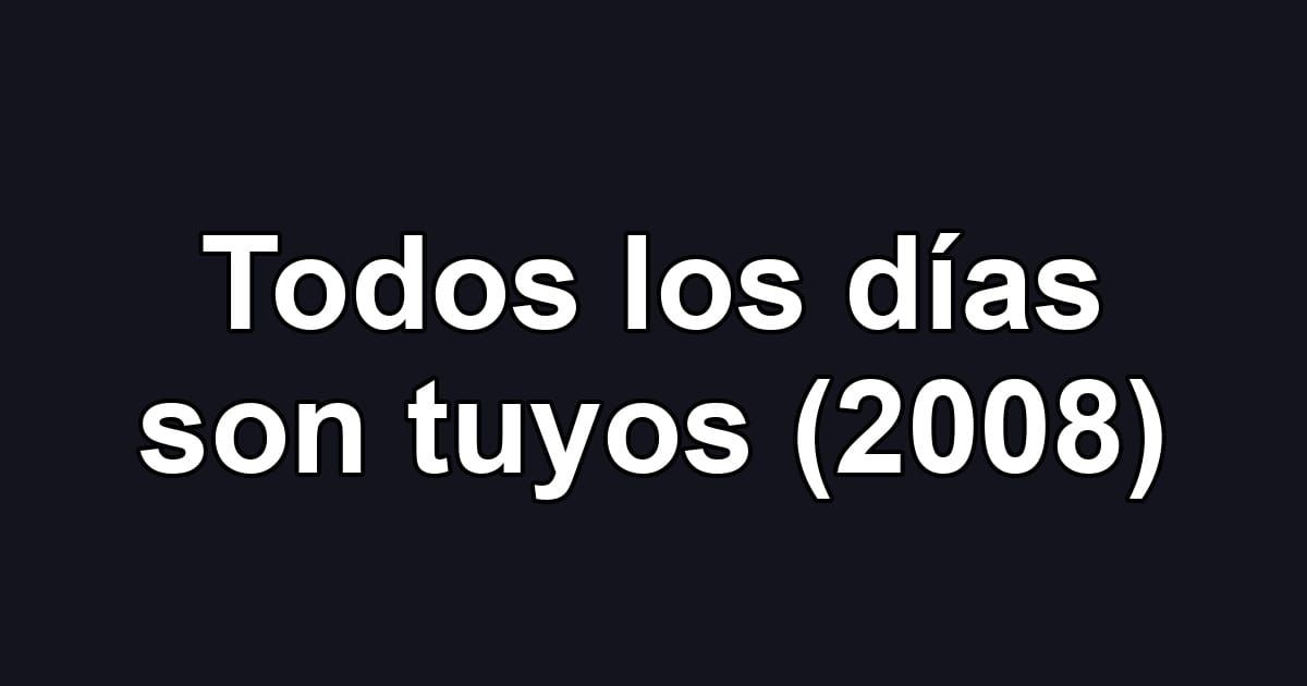 Todos los días son tuyos (2008)