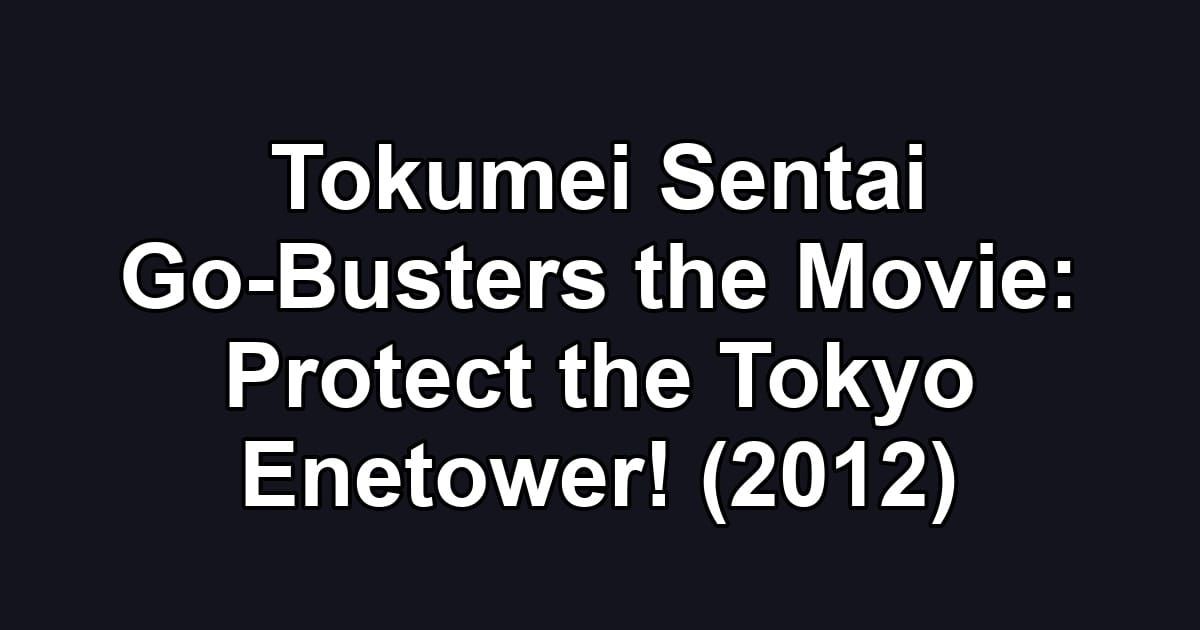 Tokumei Sentai Go-Busters the Movie: Protect the Tokyo Enetower! (2012)