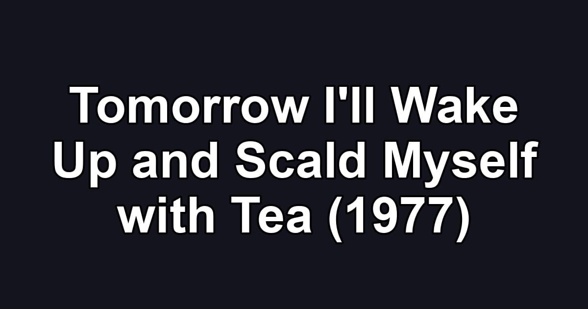 Tomorrow I'll Wake Up and Scald Myself with Tea (1977)
