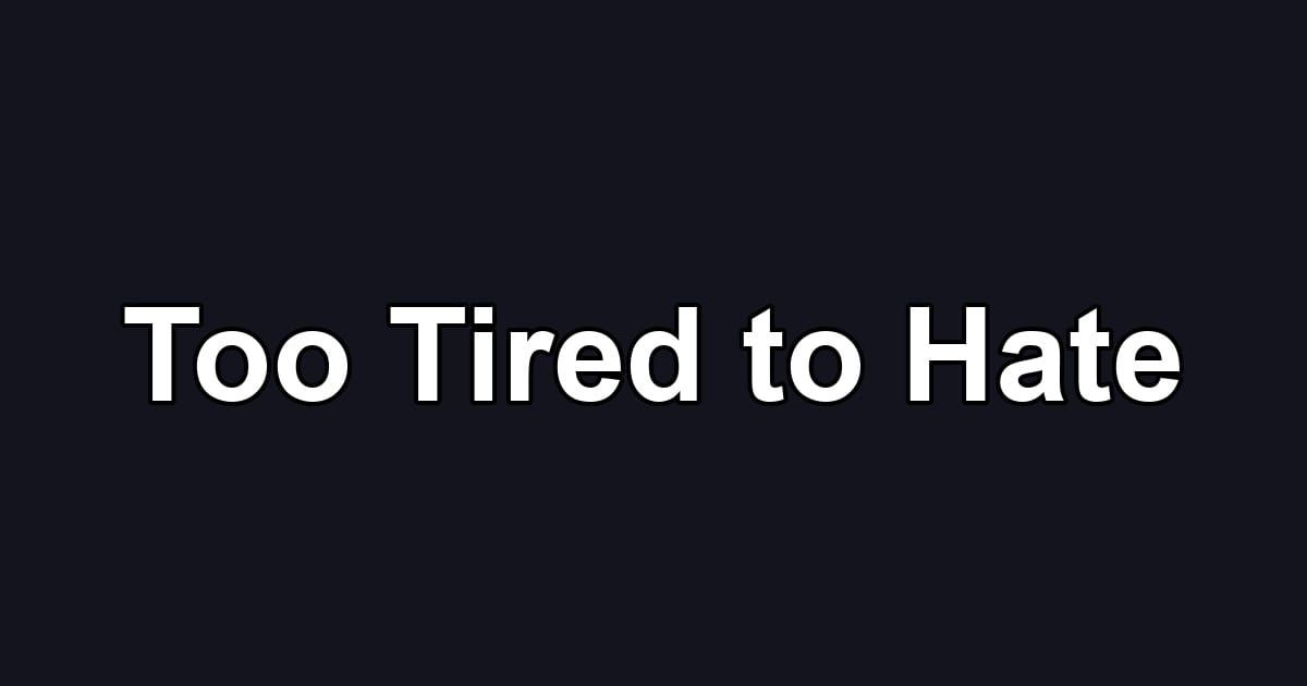 Too Tired to Hate