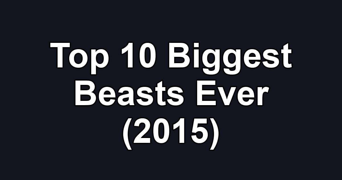 Top 10 Biggest Beasts Ever (2015)