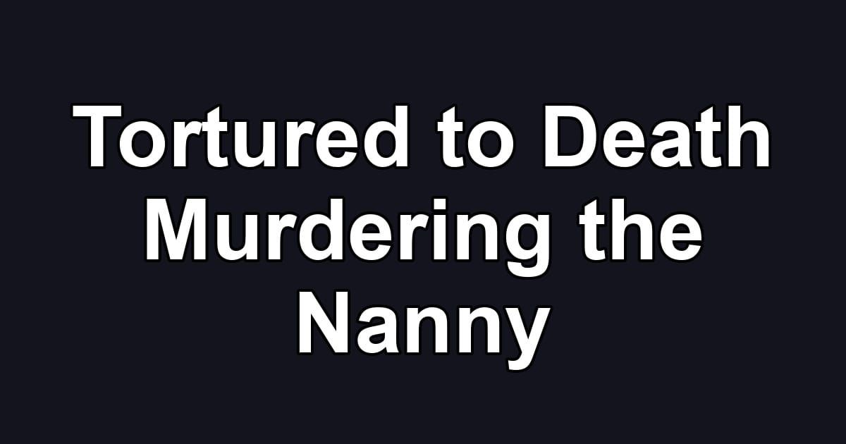 Tortured to Death Murdering the Nanny