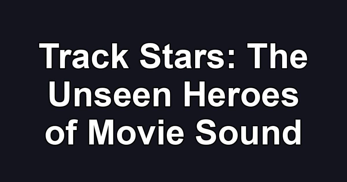 Track Stars: The Unseen Heroes of Movie Sound