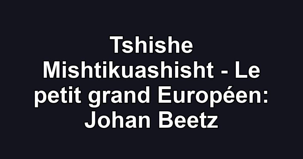 Tshishe Mishtikuashisht - Le petit grand Européen: Johan Beetz
