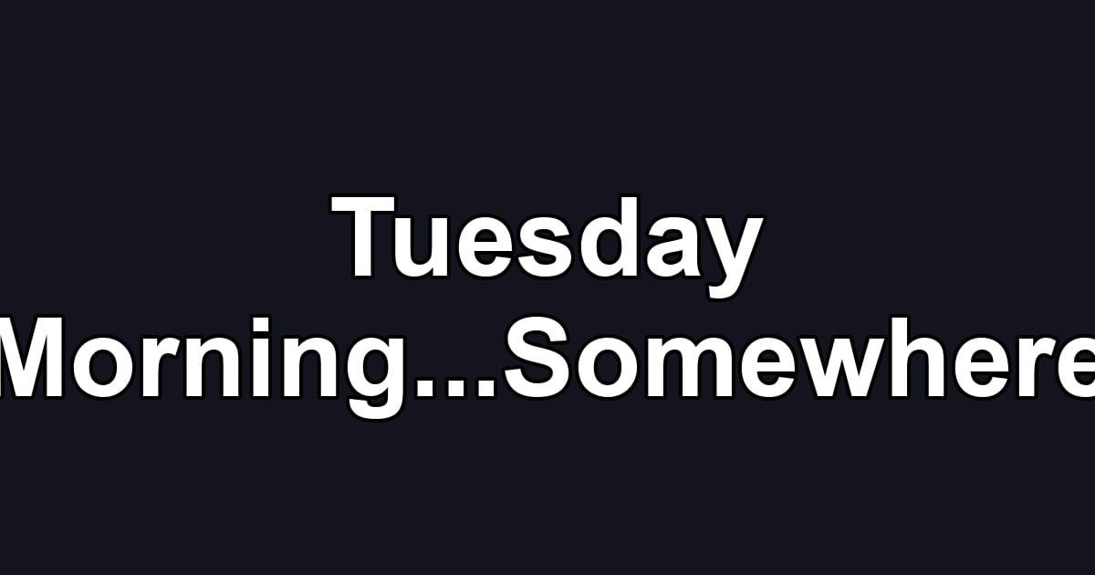 Tuesday Morning...Somewhere