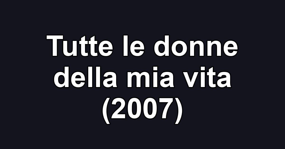 Tutte le donne della mia vita (2007)