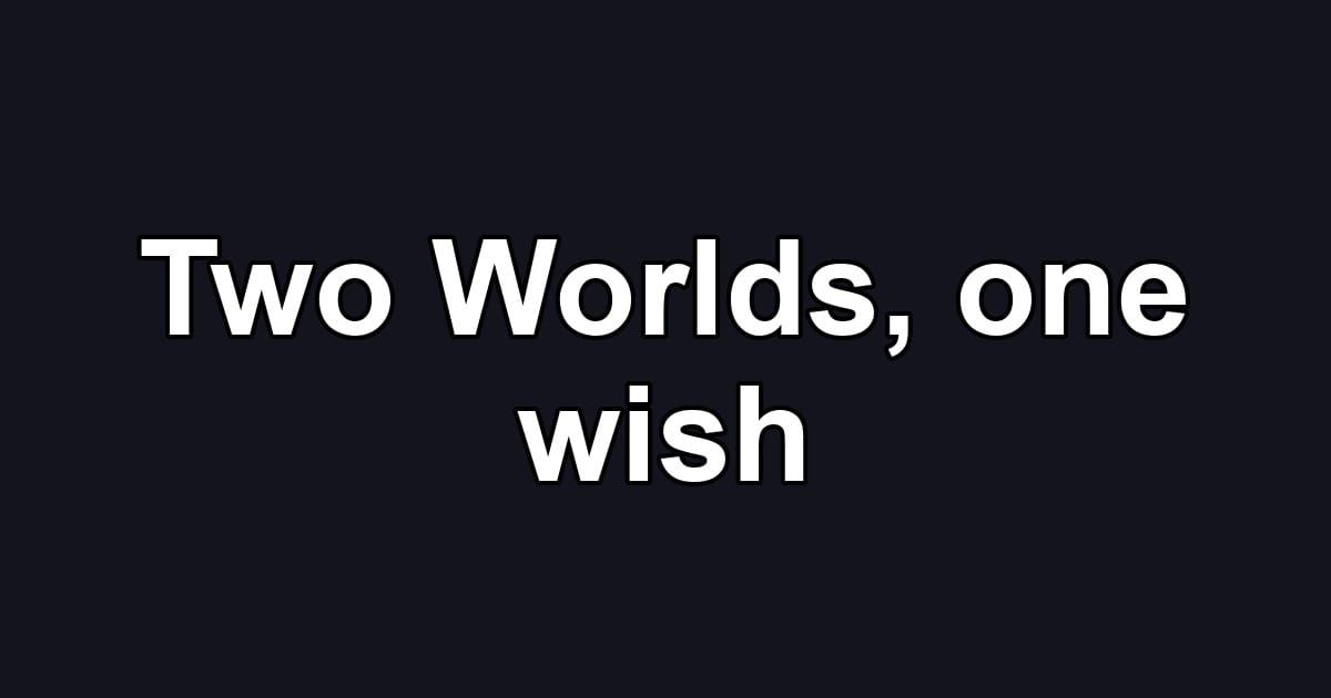 Two Worlds, one wish