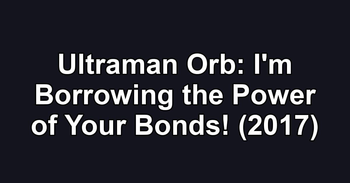Ultraman Orb: I'm Borrowing the Power of Your Bonds! (2017)