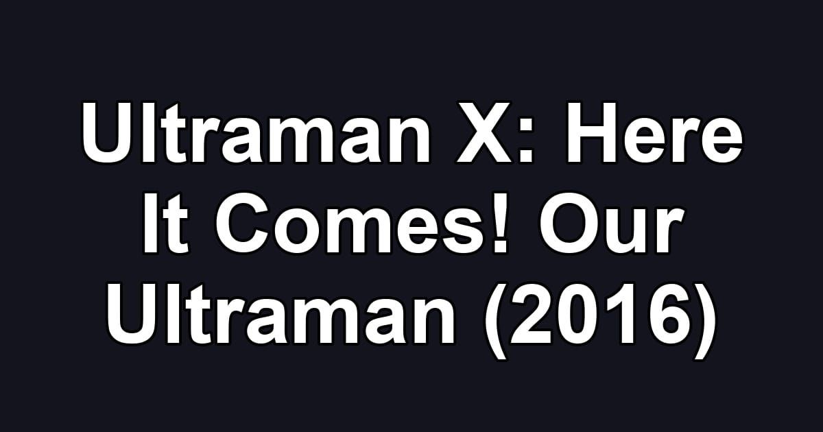 Ultraman X: Here It Comes! Our Ultraman (2016)