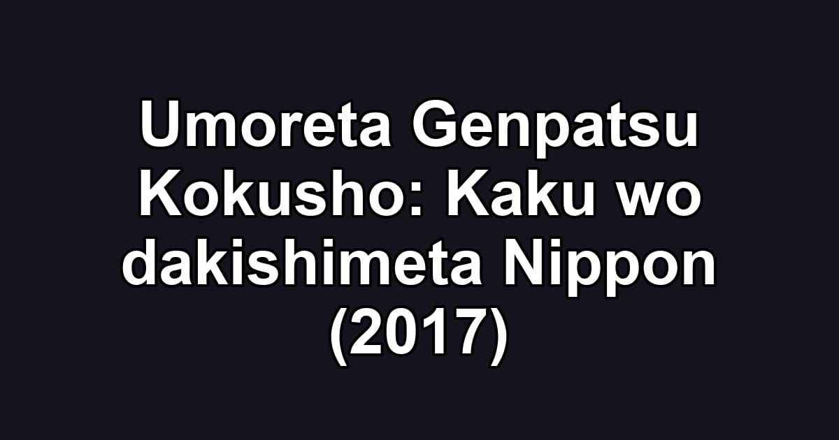 Umoreta Genpatsu Kokusho: Kaku wo dakishimeta Nippon (2017)
