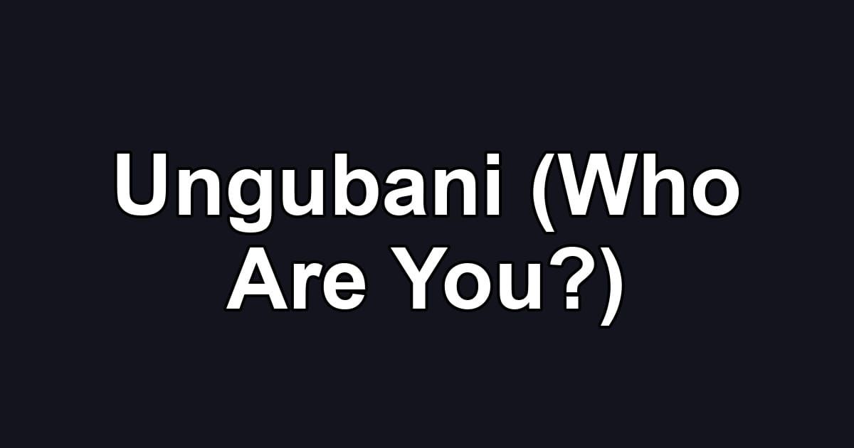 Ungubani (Who Are You?)