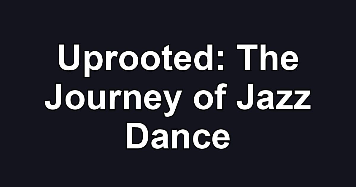 Uprooted: The Journey of Jazz Dance