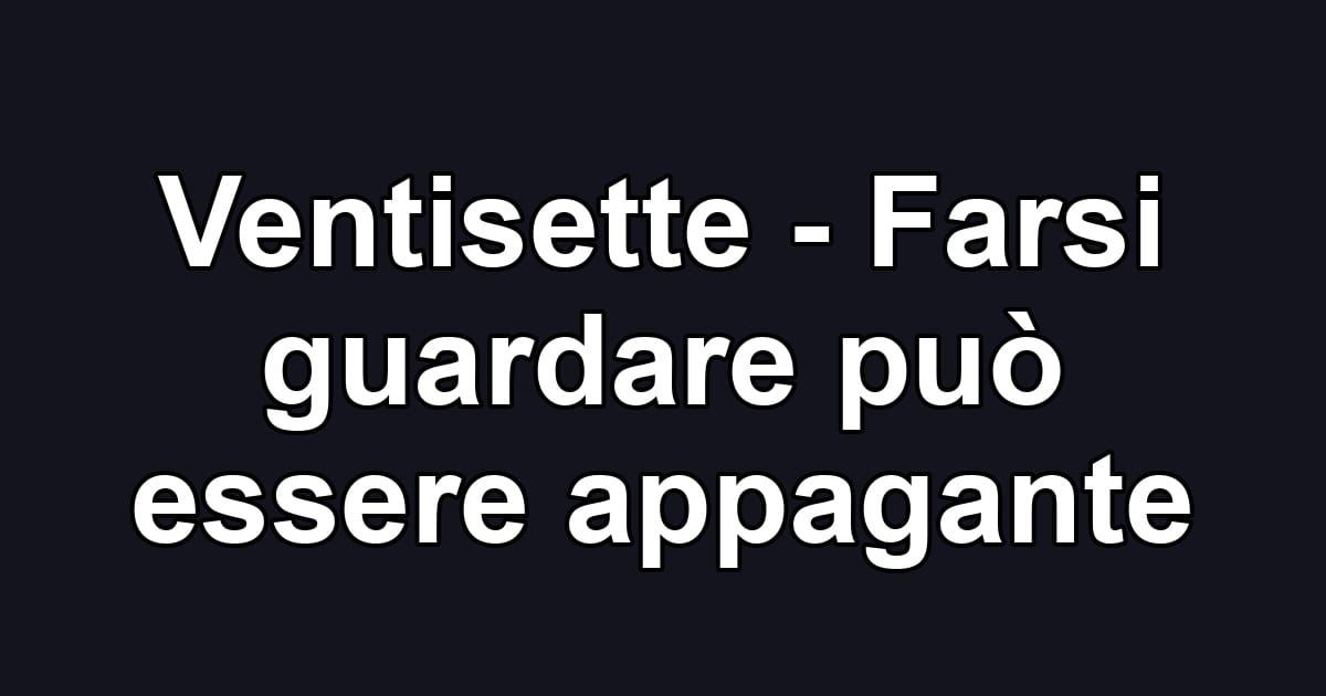 Ventisette - Farsi guardare può essere appagante