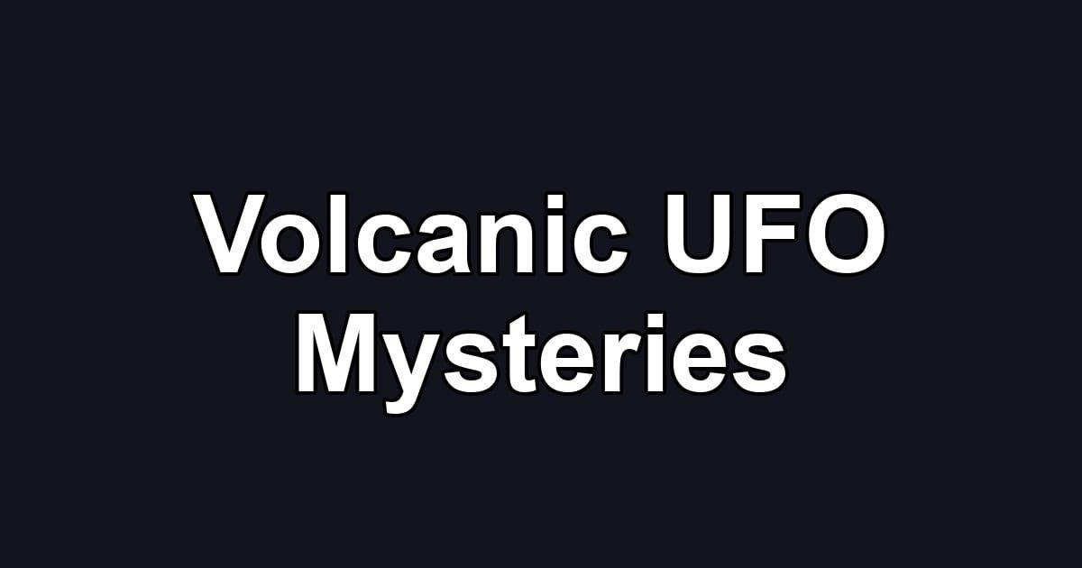 Volcanic UFO Mysteries