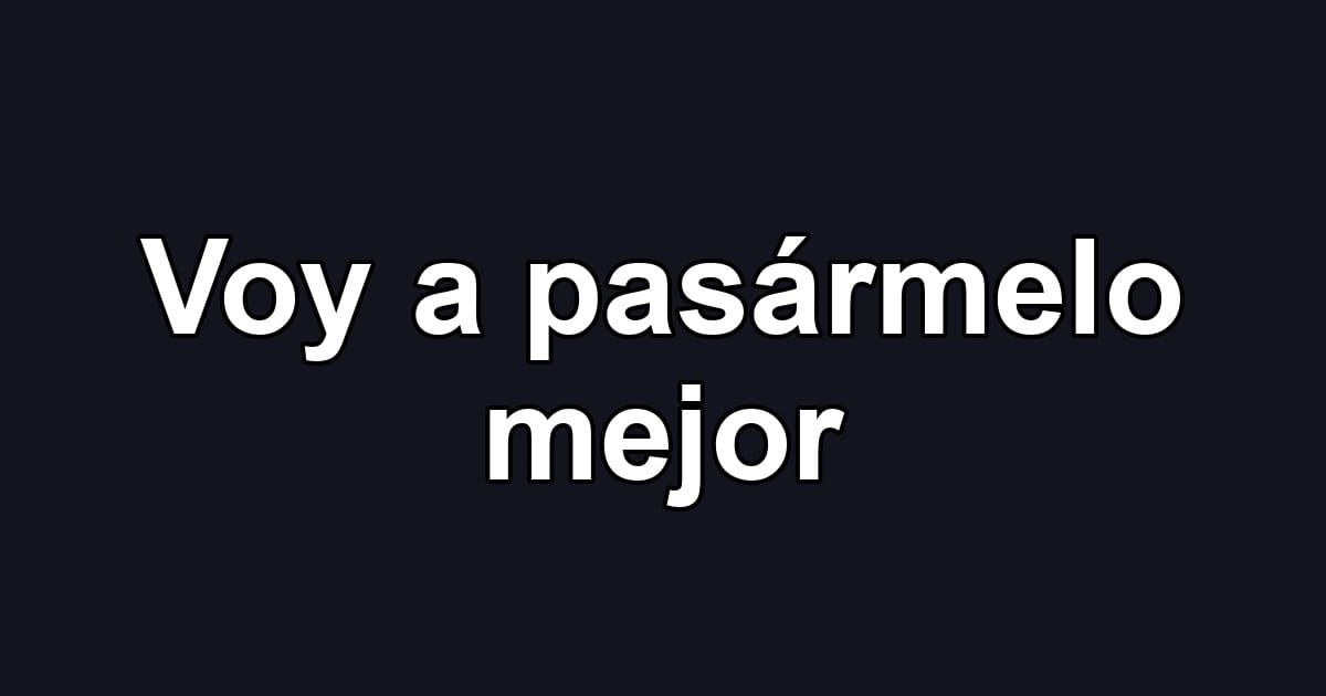 Voy a pasármelo mejor