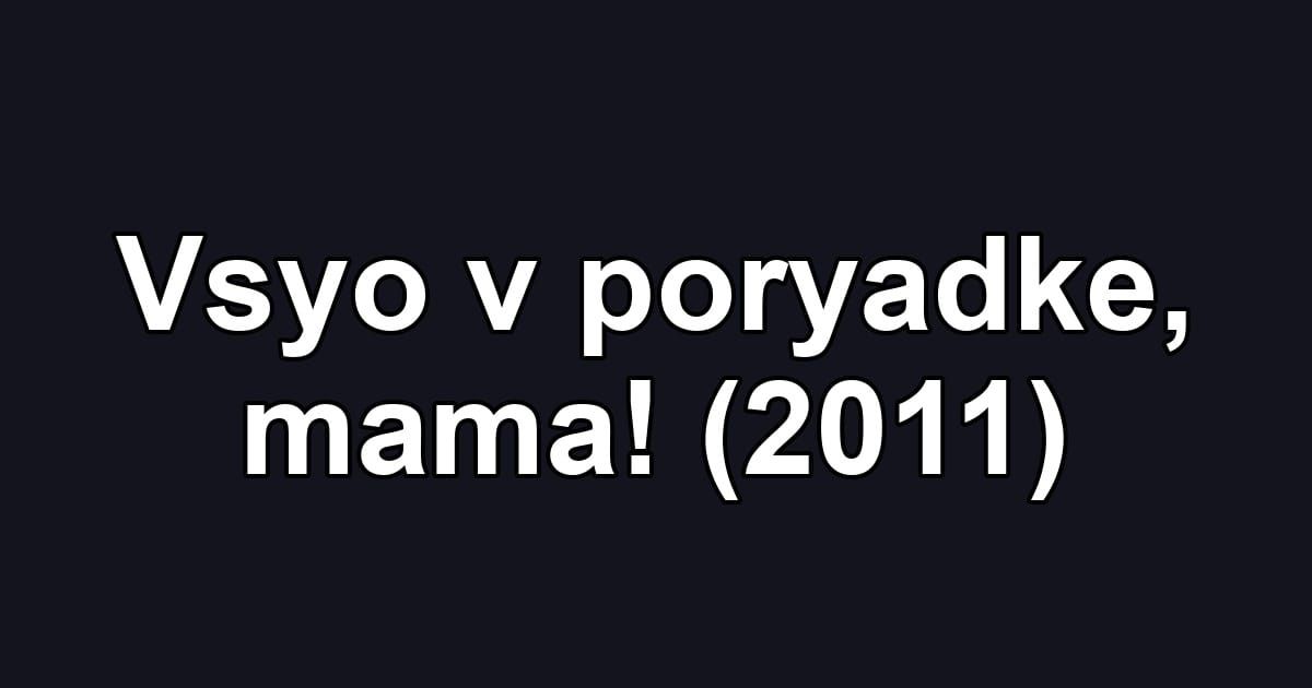 Vsyo v poryadke, mama! (2011)