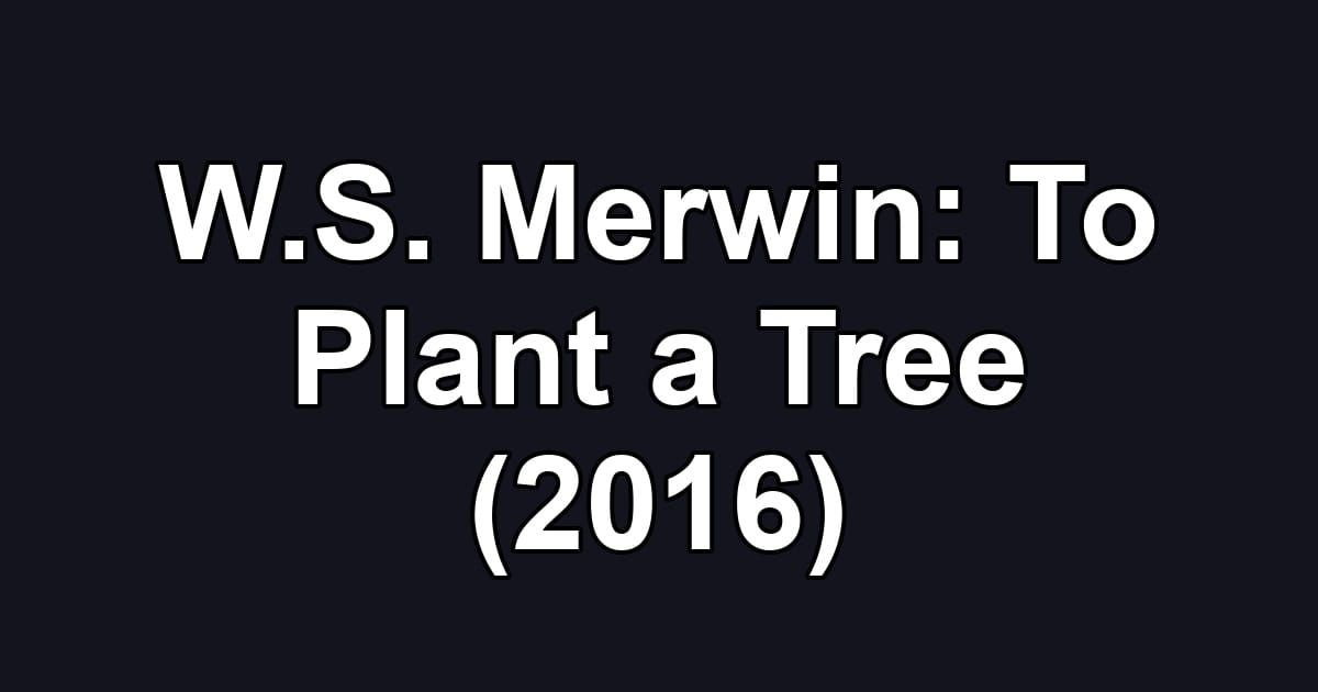 W.S. Merwin: To Plant a Tree (2016)