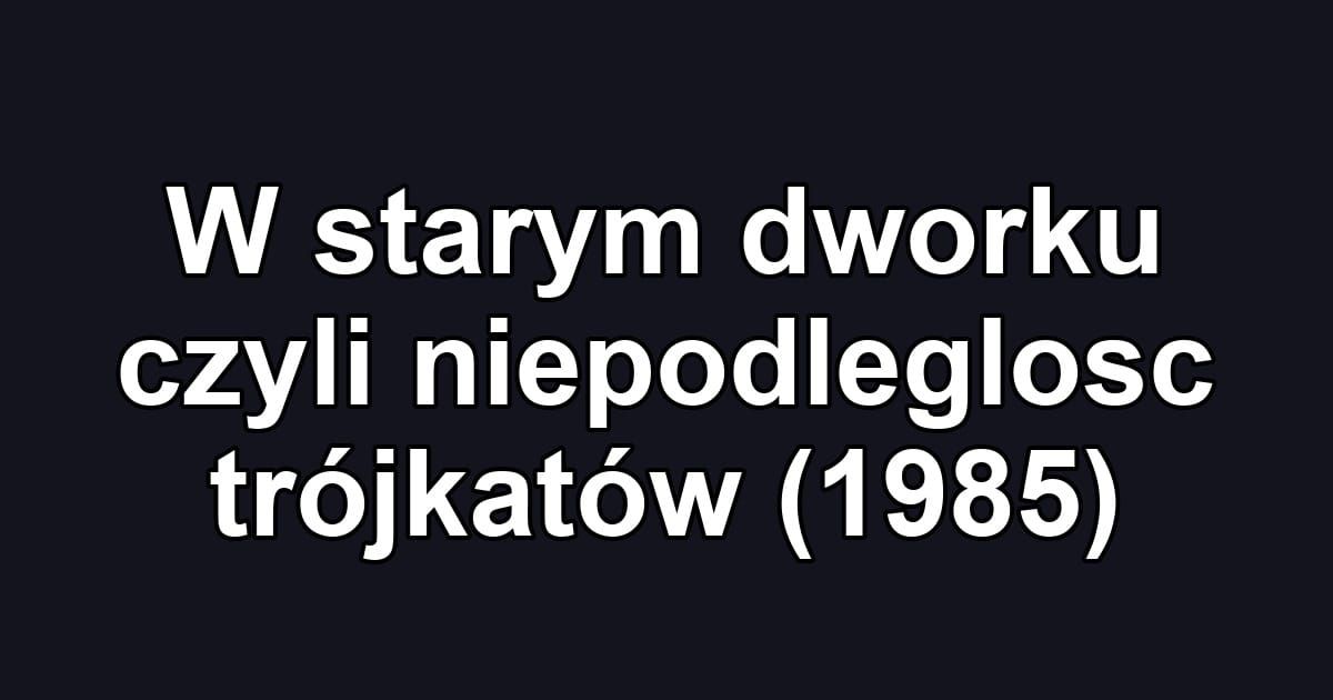 W starym dworku czyli niepodleglosc trójkatów (1985)
