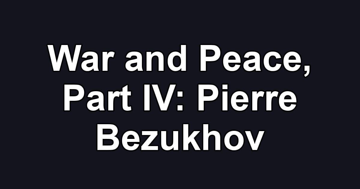 War and Peace, Part IV: Pierre Bezukhov