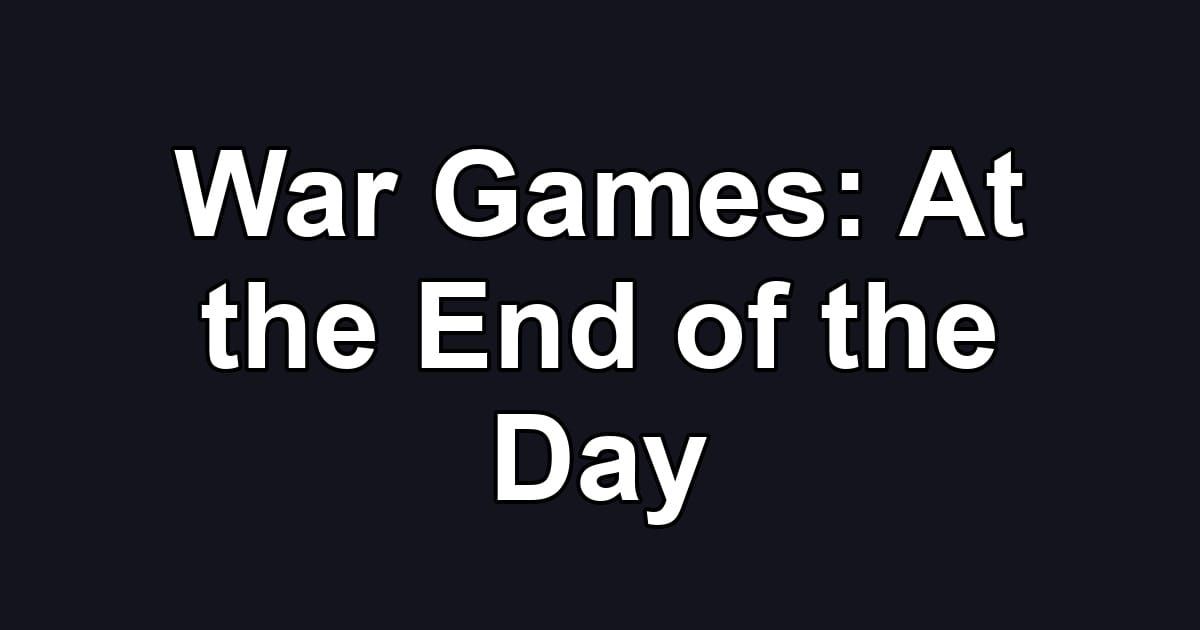 War Games: At the End of the Day