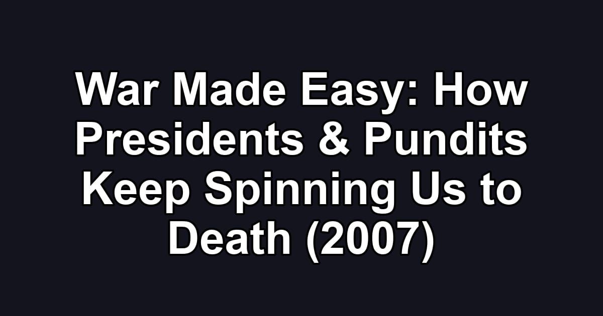 War Made Easy: How Presidents & Pundits Keep Spinning Us to Death (2007)