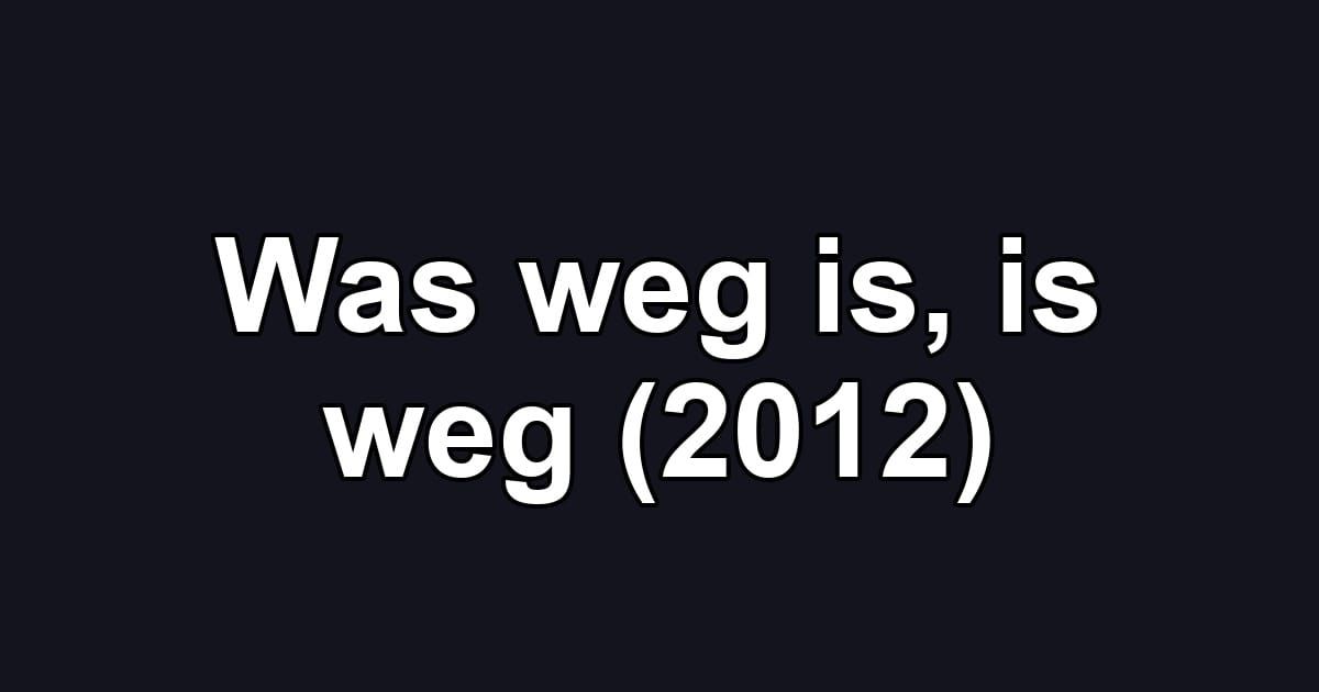 Was weg is, is weg (2012)