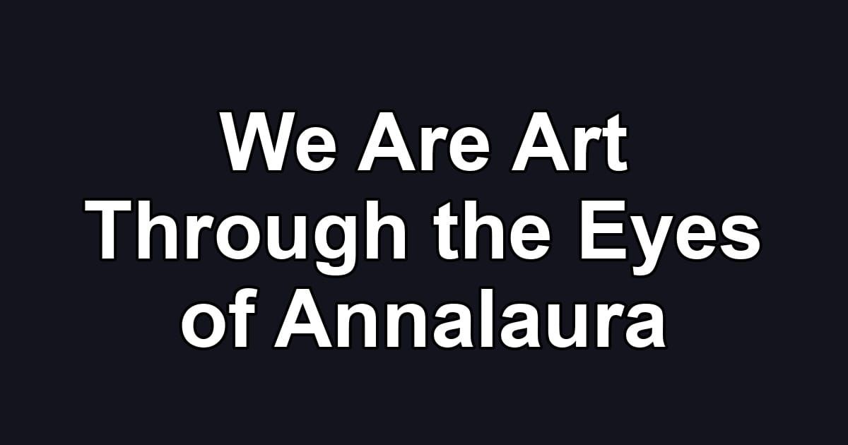 We Are Art Through the Eyes of Annalaura