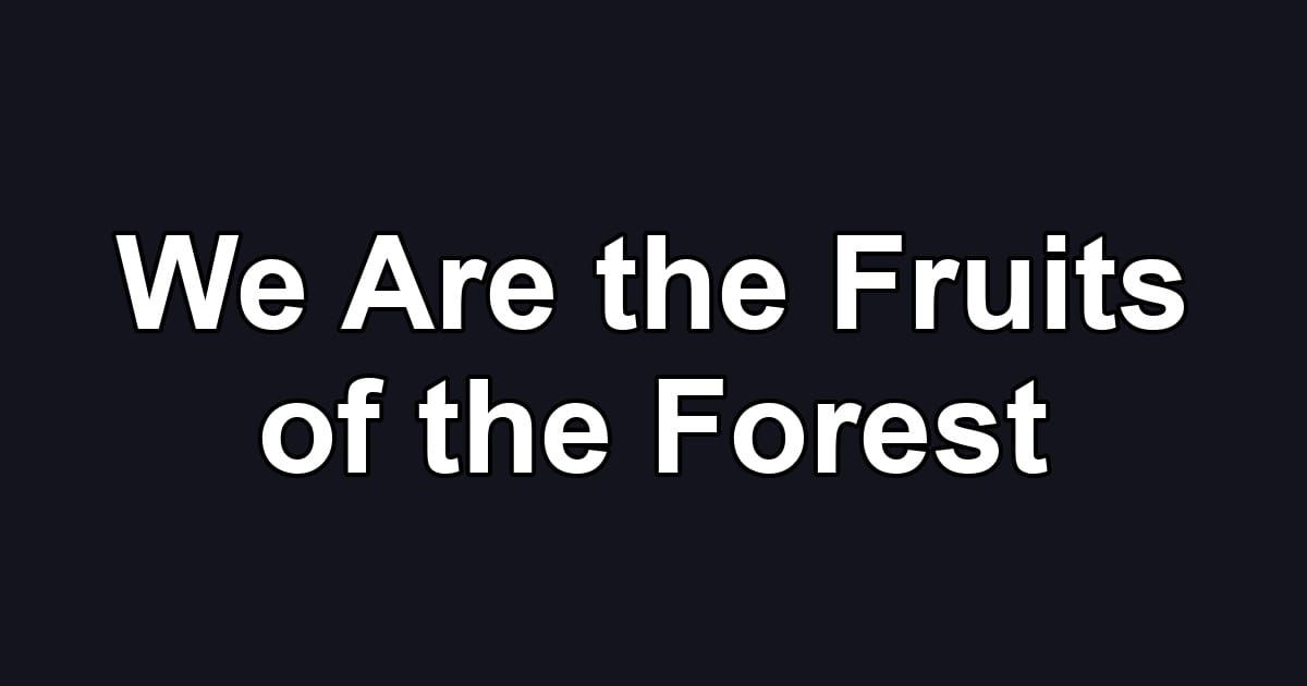 We Are the Fruits of the Forest