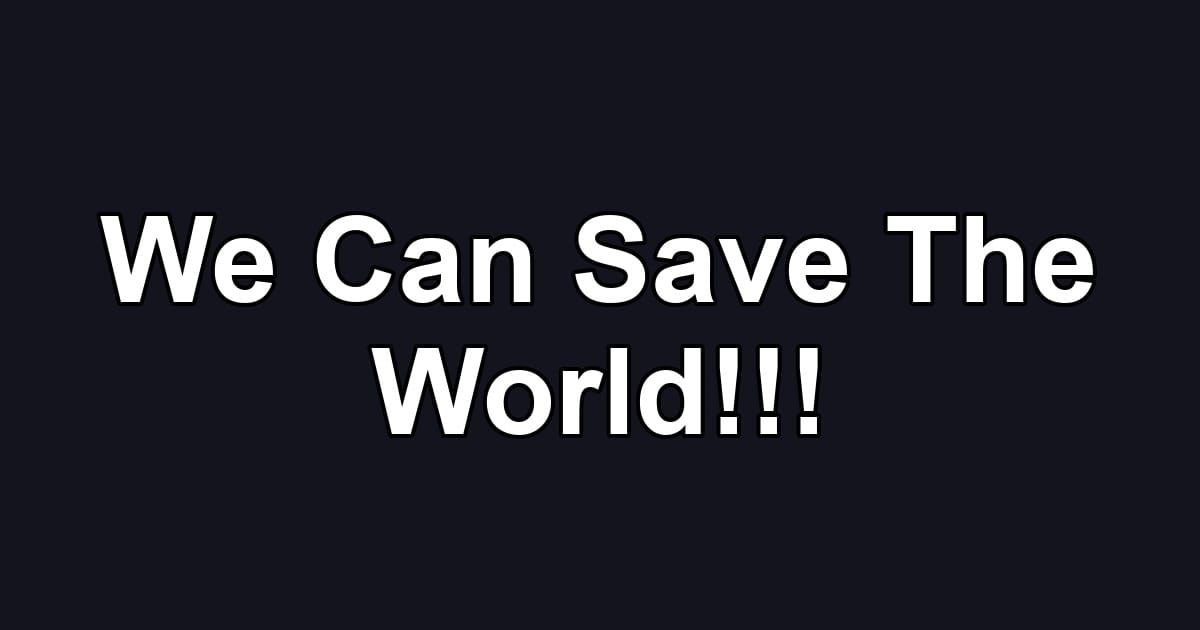 We Can Save The World!!!