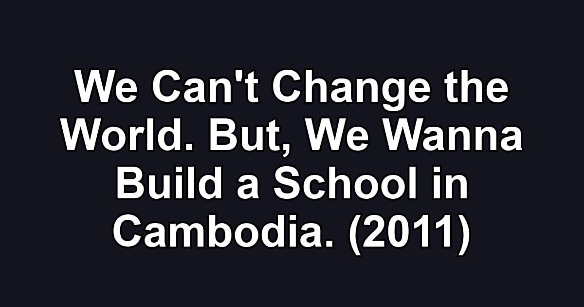 We Can't Change the World. But, We Wanna Build a School in Cambodia. (2011)