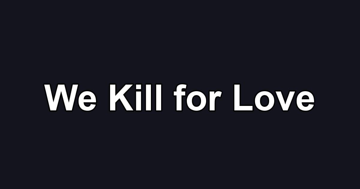 We Kill for Love