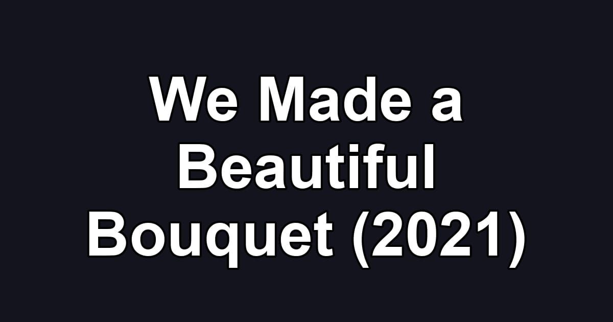 We Made a Beautiful Bouquet (2021)