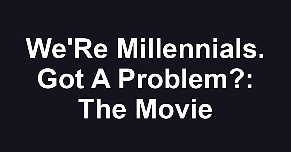 We'Re Millennials. Got A Problem?: The Movie